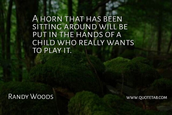 Randy Woods Quote About Child, Hands, Horn, Sitting, Wants: A Horn That Has Been...