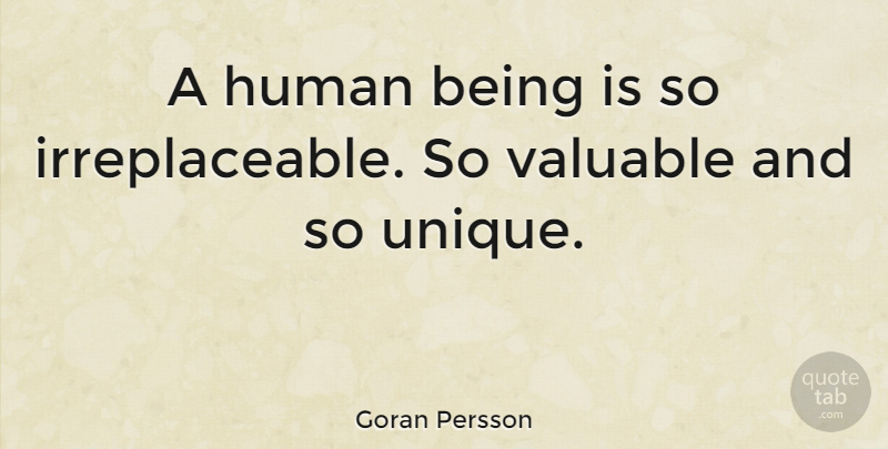 Goran Persson Quote About Unique, Irreplaceable, Valuable: A Human Being Is So...