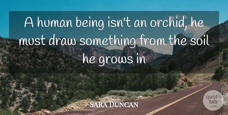 Sara Duncan Quote About Draw, Grows, Human, Soil: A Human Being Isnt An...