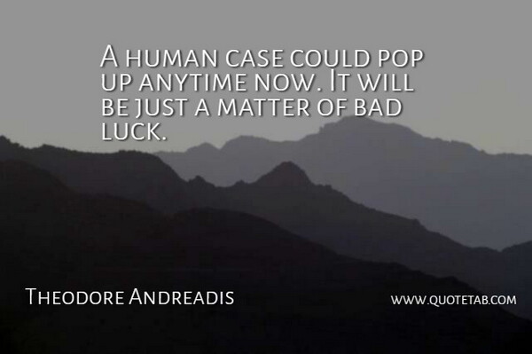 Theodore Andreadis Quote About Anytime, Bad, Case, Human, Matter: A Human Case Could Pop...