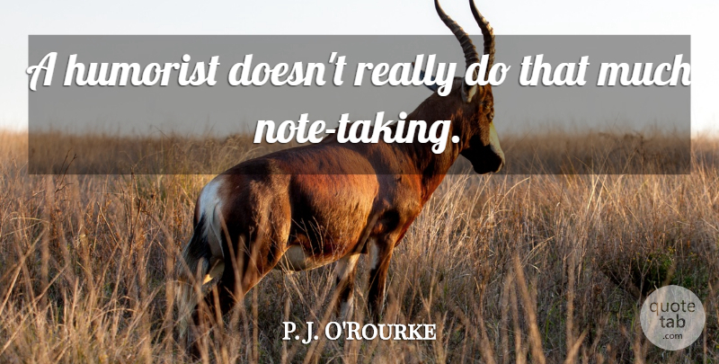 P. J. O'Rourke Quote About Notes, Note Taking, Humorists: A Humorist Doesnt Really Do...