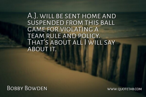 Bobby Bowden Quote About Ball, Game, Home, Rule, Sent: A J Will Be Sent...