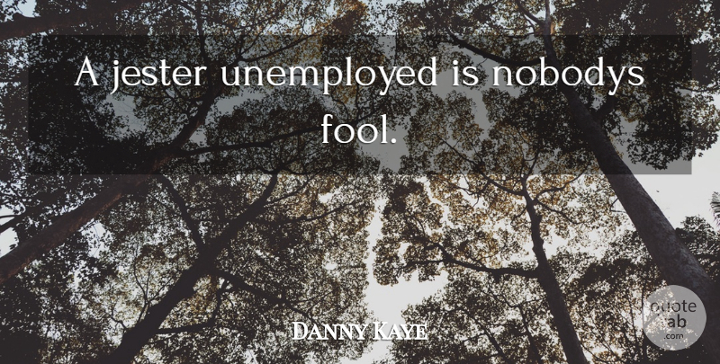 Danny Kaye Quote About Fool, Unemployed, Jester: A Jester Unemployed Is Nobodys...