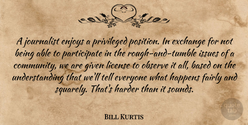 Bill Kurtis Quote About Issues, Community, Understanding: A Journalist Enjoys A Privileged...