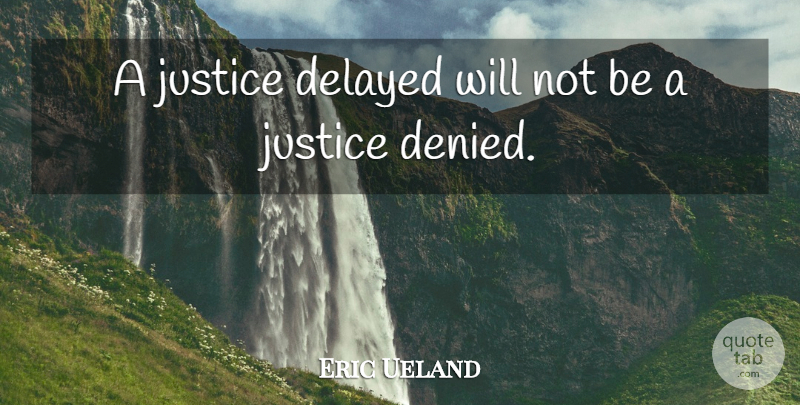Eric Ueland Quote About Delayed, Justice: A Justice Delayed Will Not...