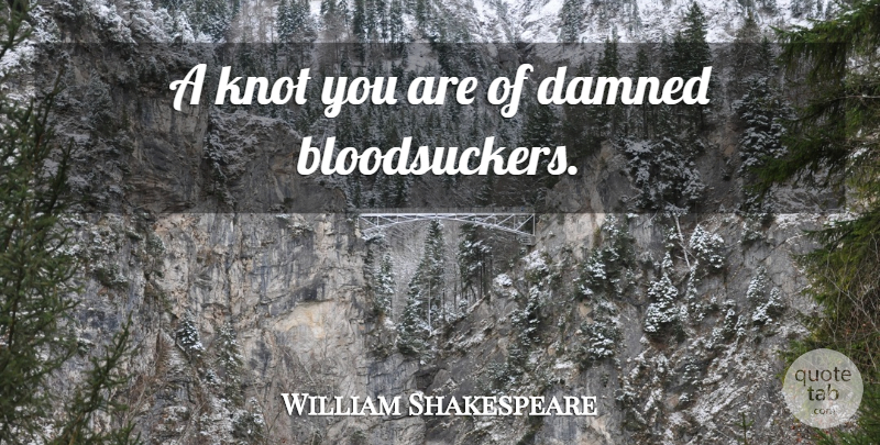 William Shakespeare Quote About Sassy, Knots, Bloodsuckers: A Knot You Are Of...