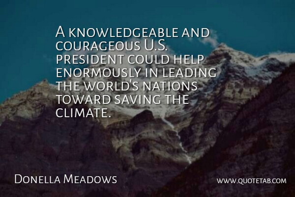 Donella Meadows Quote About Courageous, Environmental, Leading, Nations, President: A Knowledgeable And Courageous U...