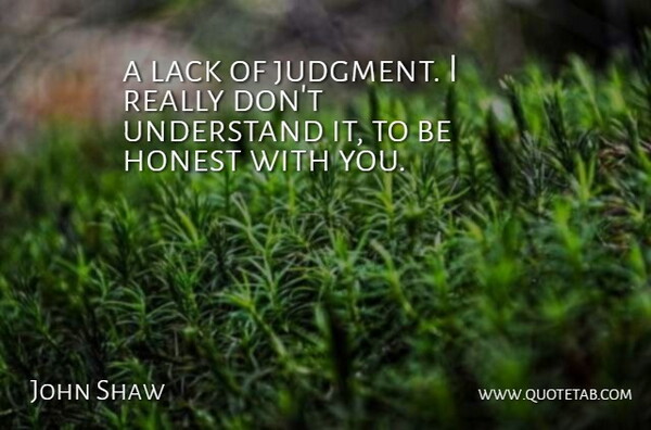 John Shaw Quote About Honest, Judgment, Lack, Understand: A Lack Of Judgment I...