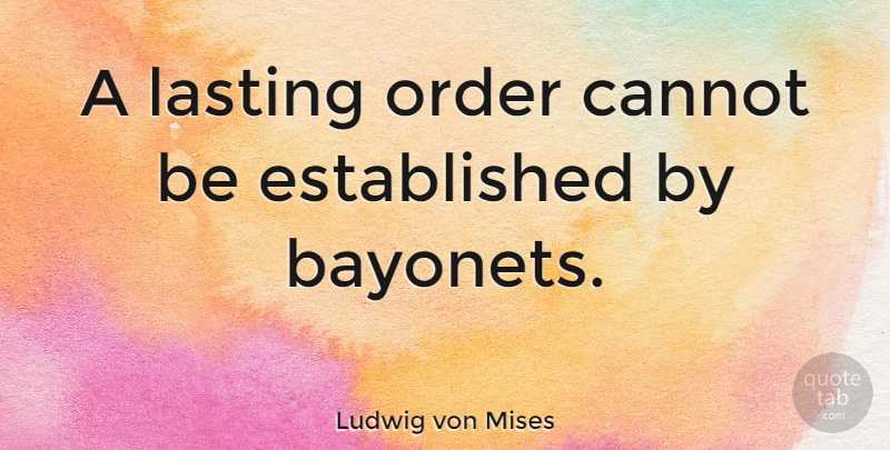 Ludwig von Mises Quote About War, Order, Bayonets: A Lasting Order Cannot Be...