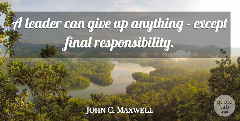 John C. Maxwell Quote About Giving Up, Responsibility, Leader: A Leader Can Give Up...