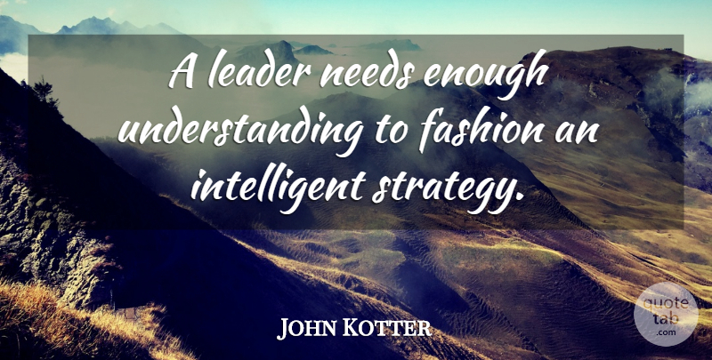 John P. Kotter Quote About Fashion, Intelligent, Decision: A Leader Needs Enough Understanding...