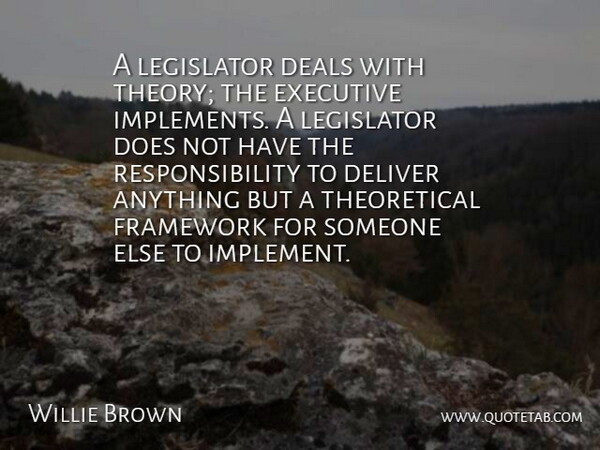 Willie Brown Quote About Deals, Deliver, Executive, Framework, Legislator: A Legislator Deals With Theory...
