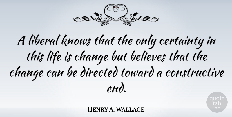 Henry A. Wallace Quote About Change, Believe, Certainty In Life: A Liberal Knows That The...