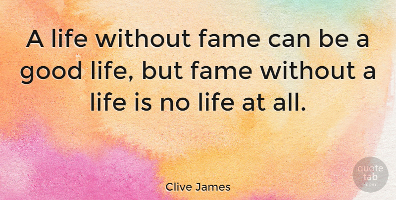 Clive James Quote About Good Life, Life Is, Fame: A Life Without Fame Can...