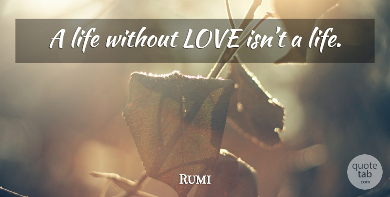 Rumi Quote About Love Is, Life Without Love, Without Love: A Life Without Love Isnt...