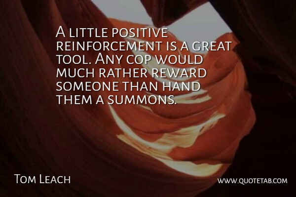 Tom Leach Quote About Cop, Great, Hand, Positive, Rather: A Little Positive Reinforcement Is...
