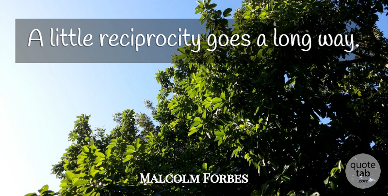 Malcolm Forbes Quote About Long, Littles, Way: A Little Reciprocity Goes A...