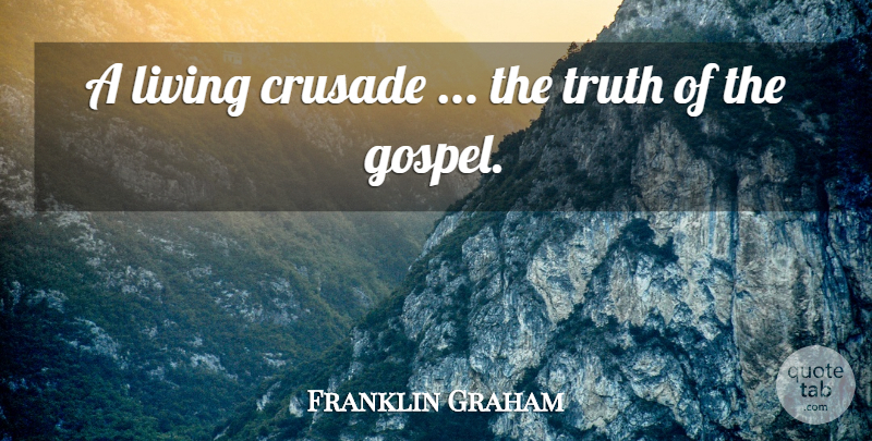 Franklin Graham Quote About Crusade, Living, Truth: A Living Crusade The Truth...