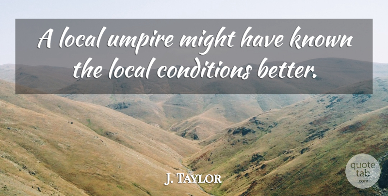 J. Taylor Quote About Conditions, Known, Local, Might, Umpire: A Local Umpire Might Have...