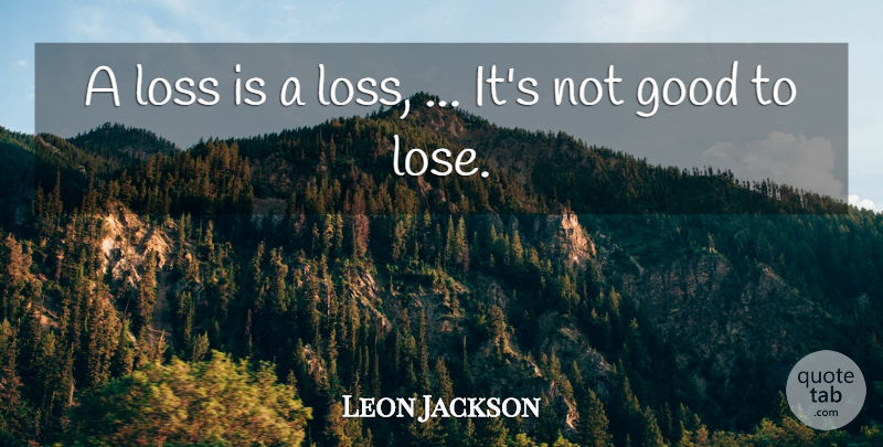 Leon Jackson Quote About Good, Loss: A Loss Is A Loss...