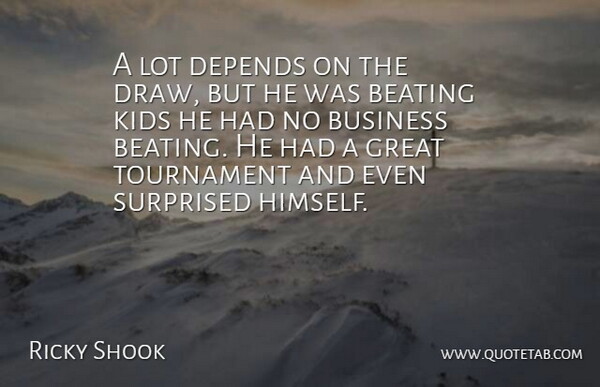 Ricky Shook Quote About Beating, Business, Depends, Great, Kids: A Lot Depends On The...