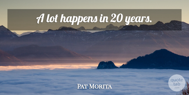Pat Morita Quote About Years, Happens: A Lot Happens In 20...