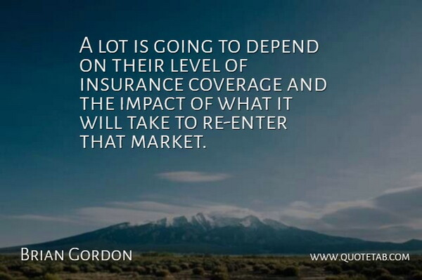 Brian Gordon Quote About Coverage, Depend, Impact, Insurance, Level: A Lot Is Going To...