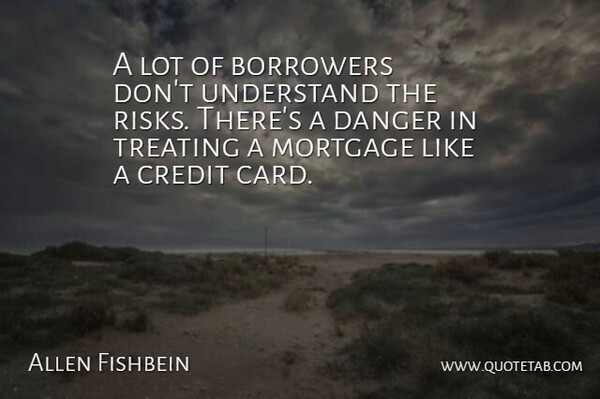Allen Fishbein Quote About Borrowers, Credit, Danger, Mortgage, Treating: A Lot Of Borrowers Dont...