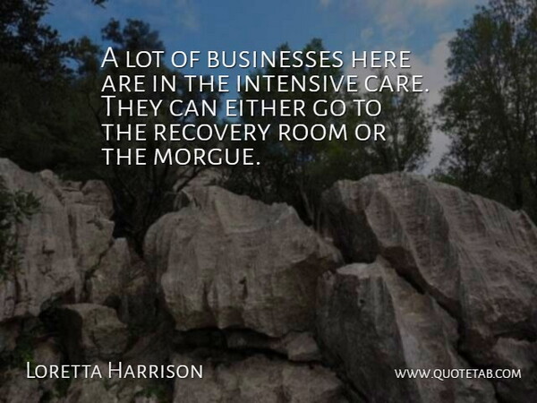 Loretta Harrison Quote About Businesses, Either, Intensive, Recovery, Room: A Lot Of Businesses Here...