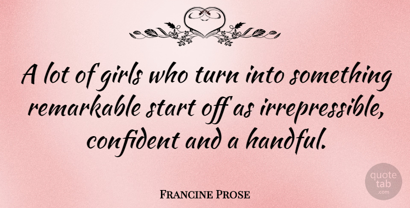 Francine Prose Quote About Girl, Remarkable, Irrepressible: A Lot Of Girls Who...