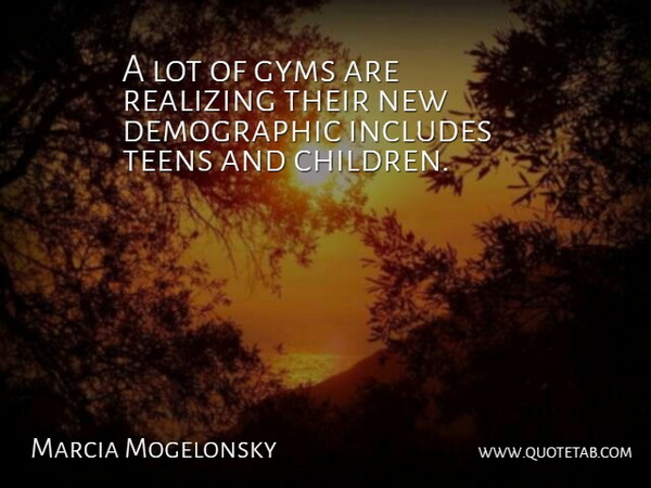 Marcia Mogelonsky Quote About Children, Includes, Realizing, Teens: A Lot Of Gyms Are...