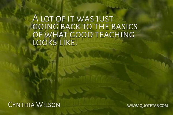 Cynthia Wilson Quote About Basics, Good, Looks, Teaching: A Lot Of It Was...