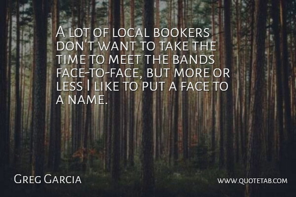 Greg Garcia Quote About Bands, Face, Less, Local, Meet: A Lot Of Local Bookers...