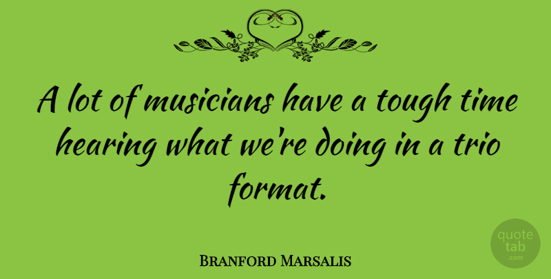 Branford Marsalis Quote About Tough Times, Hearing, Trios: A Lot Of Musicians Have...