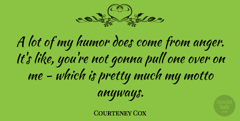 Courteney Cox Quote About Anger, Doe, Like You: A Lot Of My Humor...