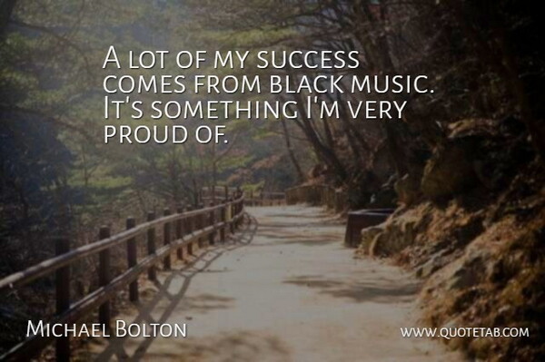 Michael Bolton Quote About Black, Proud, Black Music: A Lot Of My Success...