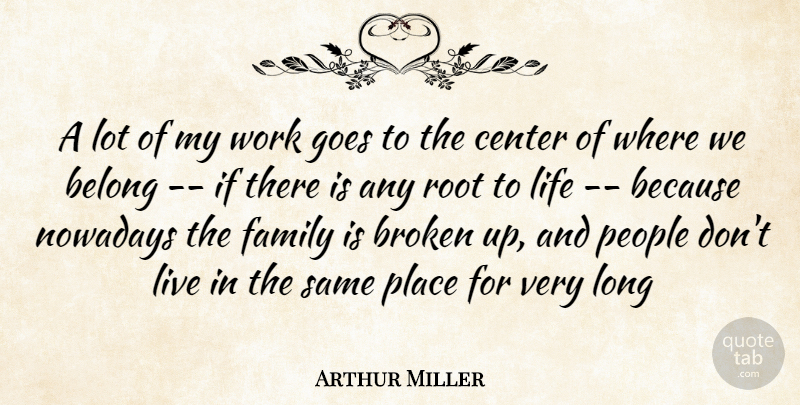 Arthur Miller Quote About Belong, Broken, Center, Family, Goes: A Lot Of My Work...