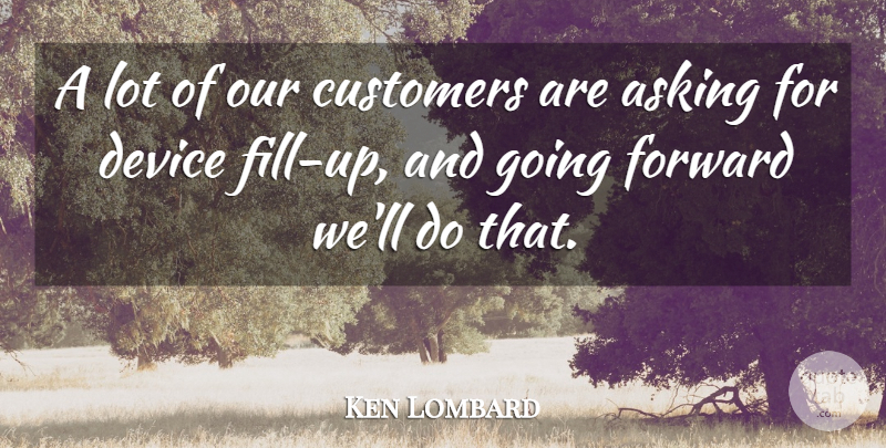 Ken Lombard Quote About Asking, Customers, Device, Forward: A Lot Of Our Customers...