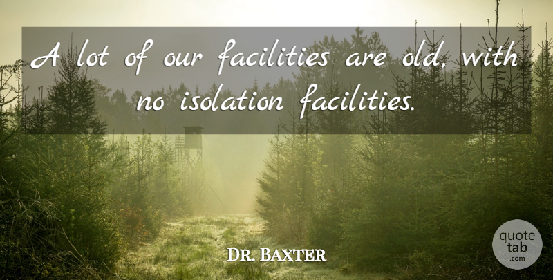 Dr. Baxter Quote About Facilities, Isolation: A Lot Of Our Facilities...