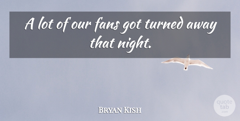 Bryan Kish Quote About Fans, Turned: A Lot Of Our Fans...