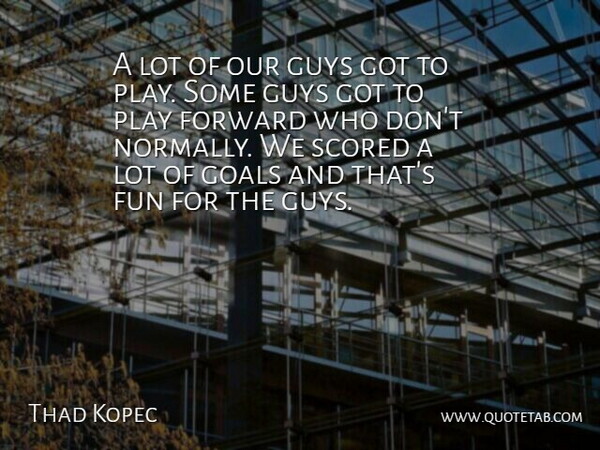 Thad Kopec Quote About Forward, Fun, Goals, Guys: A Lot Of Our Guys...