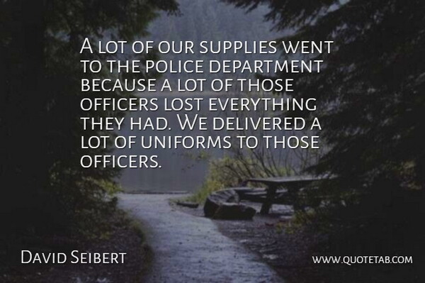 David Seibert Quote About Delivered, Department, Lost, Officers, Police: A Lot Of Our Supplies...