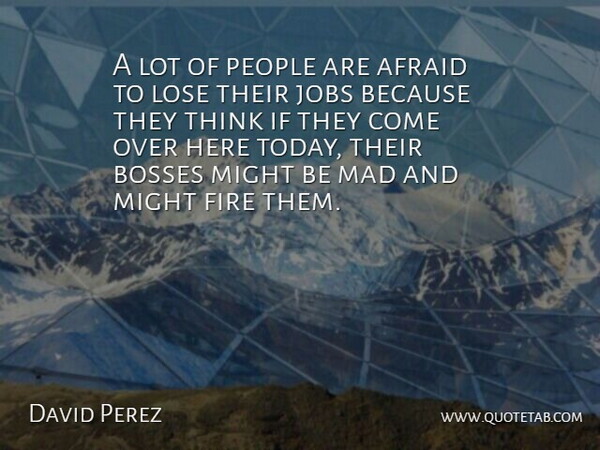 David Perez Quote About Afraid, Bosses, Fire, Jobs, Lose: A Lot Of People Are...