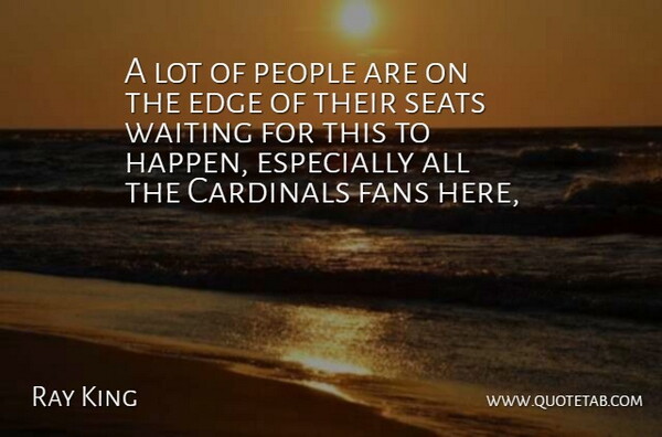 Ray King Quote About Cardinals, Edge, Fans, People, Seats: A Lot Of People Are...