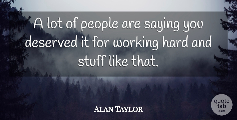 Alan Taylor Quote About Deserved, Hard, People, Saying, Stuff: A Lot Of People Are...