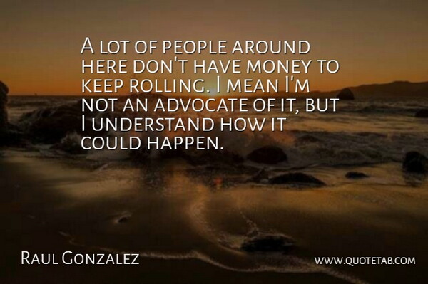 Raul Gonzalez Quote About Advocate, Mean, Money, People, Understand: A Lot Of People Around...