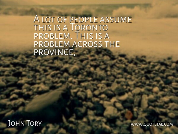 John Tory Quote About Across, Assume, People, Problem, Toronto: A Lot Of People Assume...
