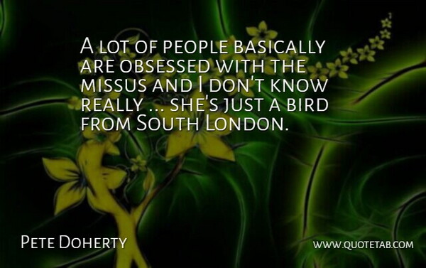 Pete Doherty Quote About Basically, Bird, Obsessed, People, South: A Lot Of People Basically...