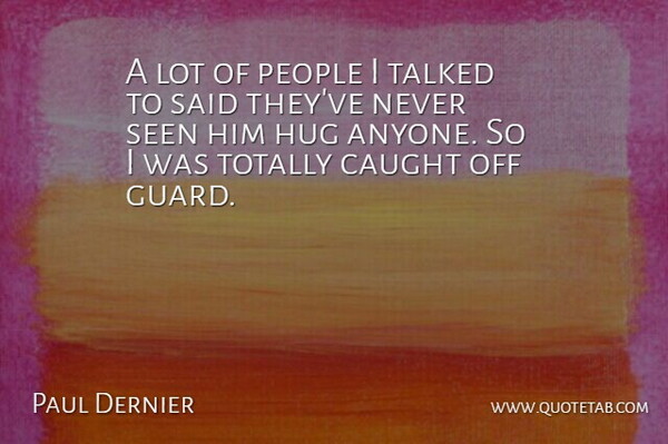 Paul Dernier Quote About Caught, Hug, People, Seen, Talked: A Lot Of People I...