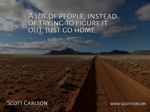 Scott Carlson Quote About Figure, Instead, Trying: A Lot Of People Instead...